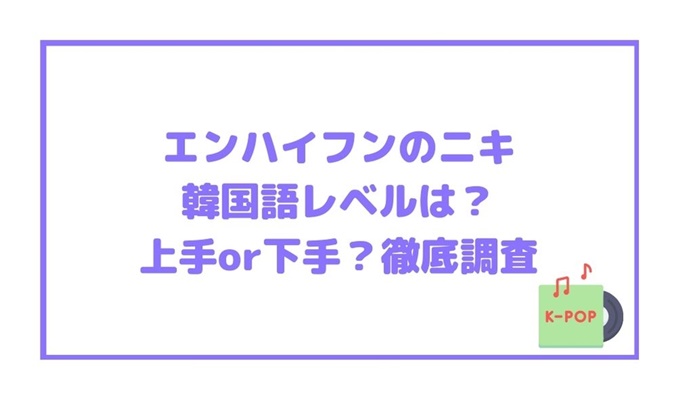 エンハイフンのニキの韓国語レベルは 上手or下手 徹底調査 旅する Makoブログ