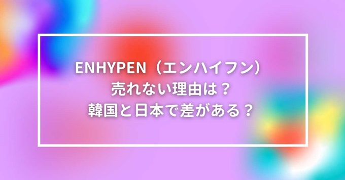 Enhypen エンハイフン 売れない理由は 韓国と日本で差がある 旅する Makoブログ