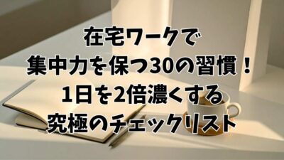 在宅ワーク集中力を保つ30の習慣！1日を2倍濃くする究極のチェックリストと書いてある画像